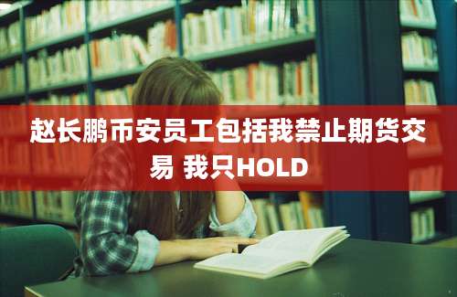 赵长鹏币安员工包括我禁止期货交易 我只HOLD