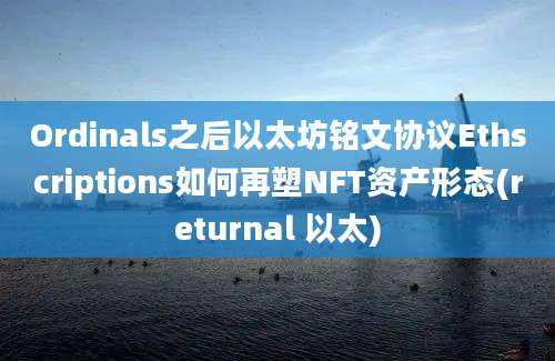 Ordinals之后以太坊铭文协议Ethscriptions如何再塑NFT资产形态(returnal 以太)