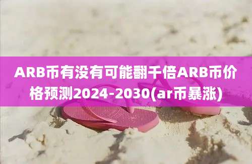 ARB币有没有可能翻千倍ARB币价格预测2024-2030(ar币暴涨)