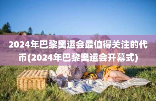 2024年巴黎奥运会最值得关注的代币(2024年巴黎奥运会开幕式)