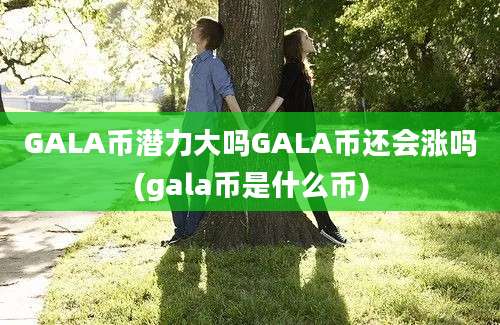 GALA币潜力大吗GALA币还会涨吗(gala币是什么币)