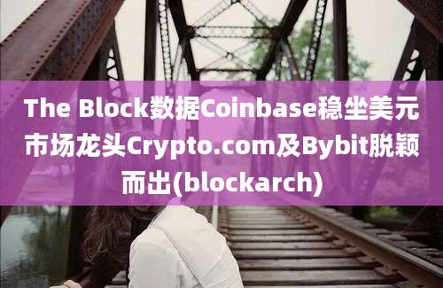 The Block数据Coinbase稳坐美元市场龙头Crypto.com及Bybit脱颖而出(blockarch)