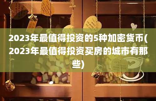 2023年最值得投资的5种加密货币(2023年最值得投资买房的城市有那些)