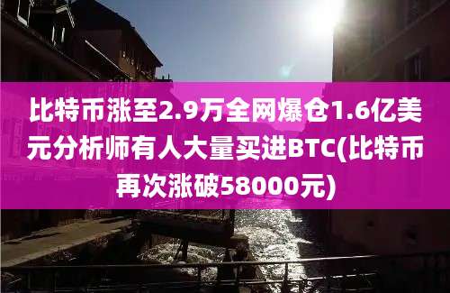 比特币涨至2.9万全网爆仓1.6亿美元分析师有人大量买进BTC(比特币再次涨破58000元)