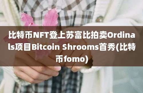 比特币NFT登上苏富比拍卖Ordinals项目Bitcoin Shrooms首秀(比特币fomo)