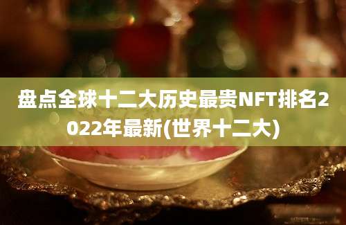 盘点全球十二大历史最贵NFT排名2022年最新(世界十二大)