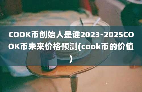 COOK币创始人是谁2023-2025COOK币未来价格预测(cook币的价值)