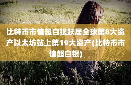 比特币市值超白银跃居全球第8大资产以太坊站上第19大资产(比特币市值超白银)