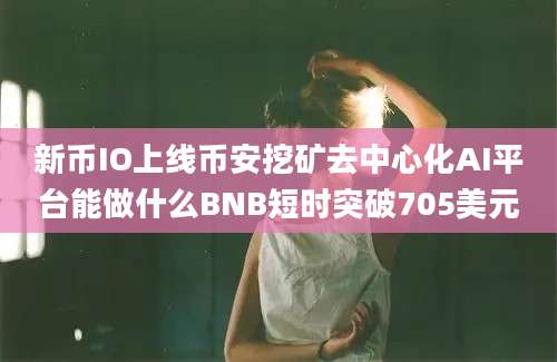 新币IO上线币安挖矿去中心化AI平台能做什么BNB短时突破705美元