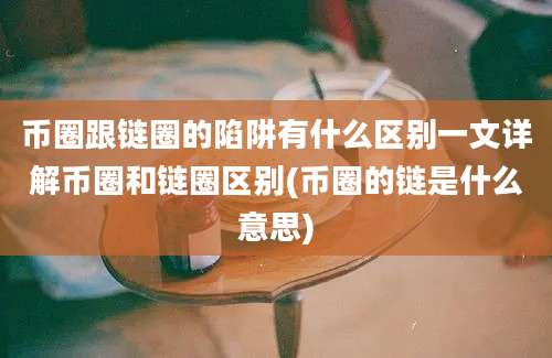 币圈跟链圈的陷阱有什么区别一文详解币圈和链圈区别(币圈的链是什么意思)