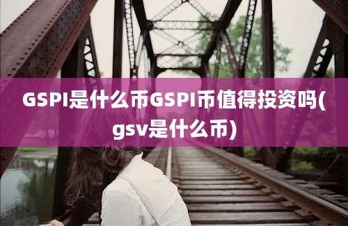 GSPI是什么币GSPI币值得投资吗(gsv是什么币)