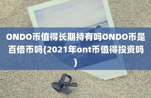 ONDO币值得长期持有吗ONDO币是百倍币吗(2021年ont币值得投资吗)