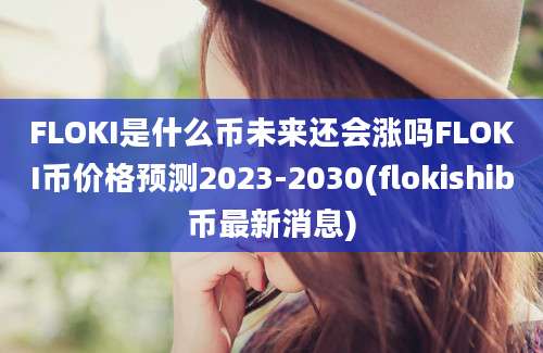 FLOKI是什么币未来还会涨吗FLOKI币价格预测2023-2030(flokishib币最新消息)