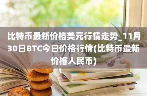 比特币最新价格美元行情走势_11月30日BTC今日价格行情(比特币最新价格人民币)