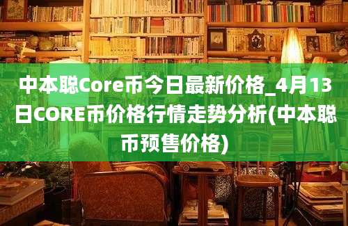 中本聪Core币今日最新价格_4月13日CORE币价格行情走势分析(中本聪币预售价格)