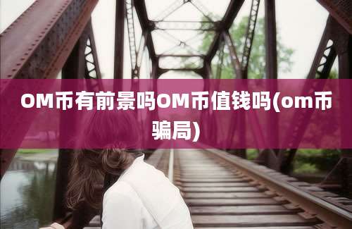 OM币有前景吗OM币值钱吗(om币骗局)