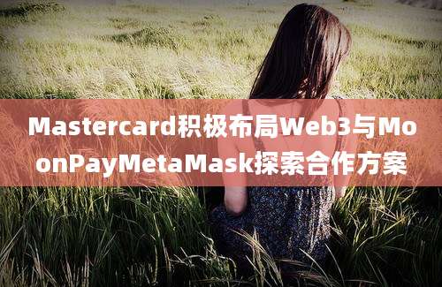 Mastercard积极布局Web3与MoonPayMetaMask探索合作方案