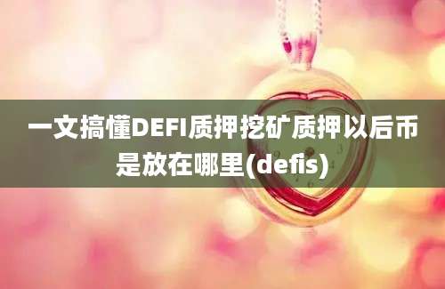 一文搞懂DEFI质押挖矿质押以后币是放在哪里(defis)