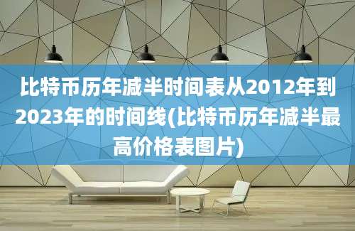 比特币历年减半时间表从2012年到2023年的时间线(比特币历年减半最高价格表图片)