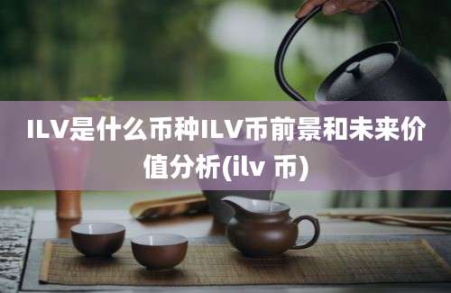 ILV是什么币种ILV币前景和未来价值分析(ilv 币)