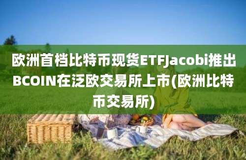 欧洲首档比特币现货ETFJacobi推出BCOIN在泛欧交易所上市(欧洲比特币交易所)