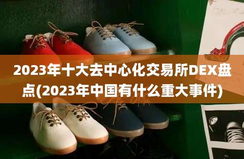 2023年十大去中心化交易所DEX盘点(2023年中国有什么重大事件)