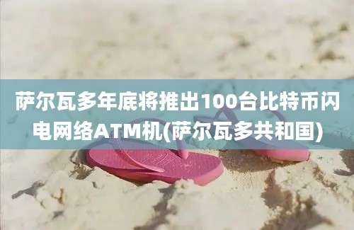 萨尔瓦多年底将推出100台比特币闪电网络ATM机(萨尔瓦多共和国)