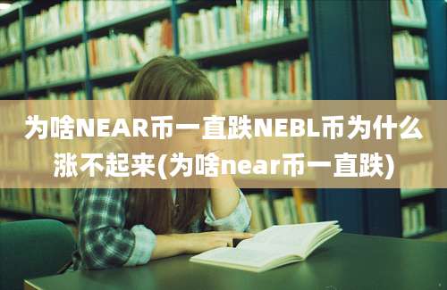 为啥NEAR币一直跌NEBL币为什么涨不起来(为啥near币一直跌)