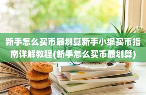 新手怎么买币最划算新手小编买币指南详解教程(新手怎么买币最划算)