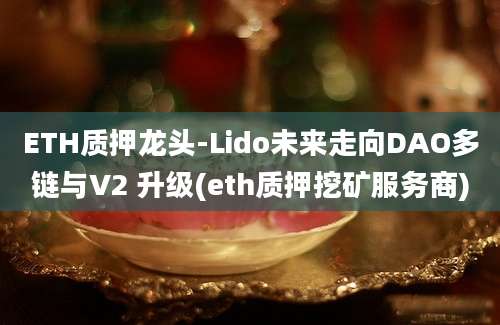 ETH质押龙头-Lido未来走向DAO多链与V2 升级(eth质押挖矿服务商)