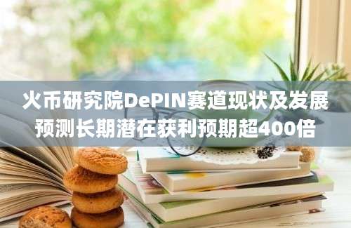 火币研究院DePIN赛道现状及发展预测长期潜在获利预期超400倍