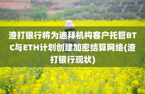 渣打银行将为迪拜机构客户托管BTC与ETH计划创建加密结算网络(渣打银行现状)