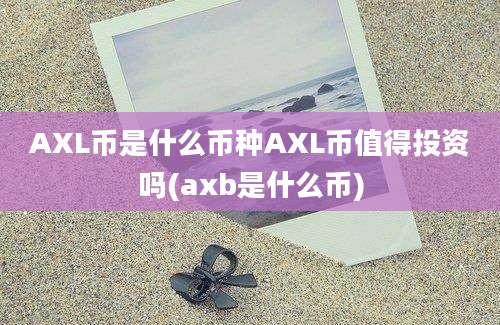 AXL币是什么币种AXL币值得投资吗(axb是什么币)