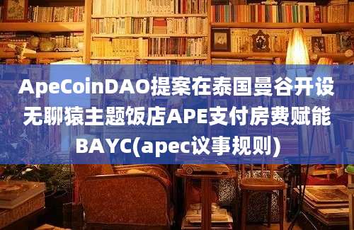 ApeCoinDAO提案在泰国曼谷开设无聊猿主题饭店APE支付房费赋能BAYC(apec议事规则)