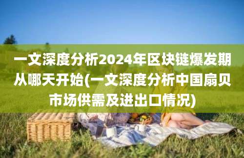 一文深度分析2024年区块链爆发期从哪天开始(一文深度分析中国扇贝市场供需及进出口情况)