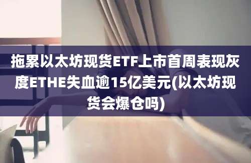 拖累以太坊现货ETF上市首周表现灰度ETHE失血逾15亿美元(以太坊现货会爆仓吗)