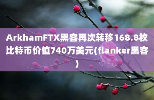 ArkhamFTX黑客再次转移168.8枚比特币价值740万美元(flanker黑客)