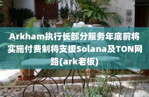 Arkham执行长部分服务年底前将实施付费制将支援Solana及TON网路(ark老板)