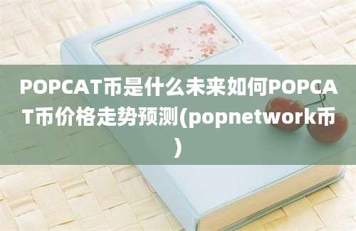 POPCAT币是什么未来如何POPCAT币价格走势预测(popnetwork币)