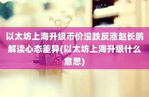 以太坊上海升级币价没跌反涨赵长鹏解读心态差异(以太坊上海升级什么意思)