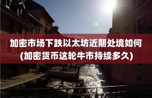 加密市场下跌以太坊近期处境如何(加密货币这轮牛市持续多久)