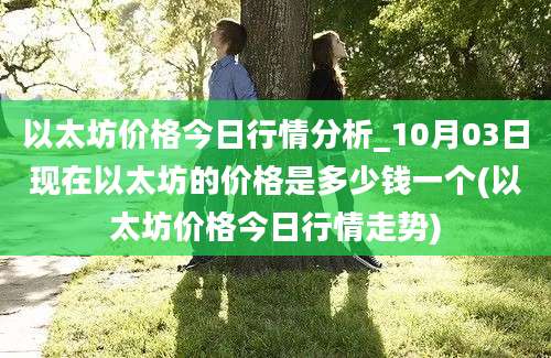 以太坊价格今日行情分析_10月03日现在以太坊的价格是多少钱一个(以太坊价格今日行情走势)