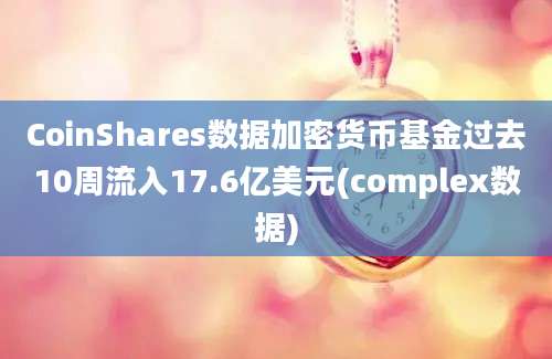 CoinShares数据加密货币基金过去10周流入17.6亿美元(complex数据)