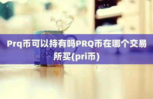 Prq币可以持有吗PRQ币在哪个交易所买(pri币)