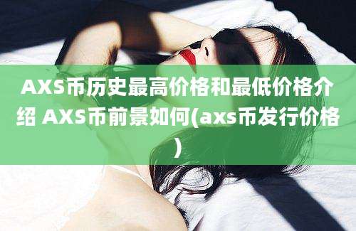 AXS币历史最高价格和最低价格介绍 AXS币前景如何(axs币发行价格)