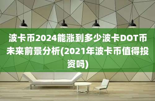 波卡币2024能涨到多少波卡DOT币未来前景分析(2021年波卡币值得投资吗)