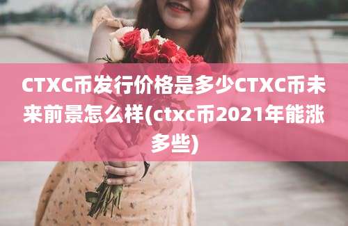 CTXC币发行价格是多少CTXC币未来前景怎么样(ctxc币2021年能涨多些)