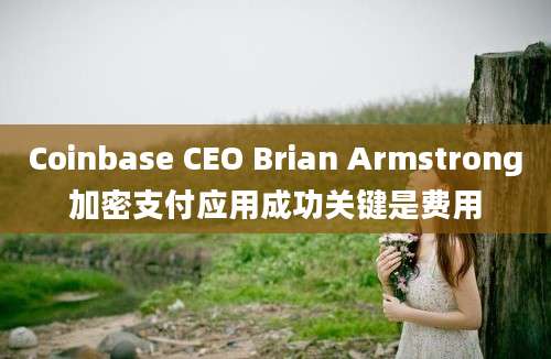 Coinbase CEO Brian Armstrong加密支付应用成功关键是费用