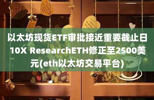 以太坊现货ETF审批接近重要截止日10X ResearchETH修正至2500美元(eth以太坊交易平台)