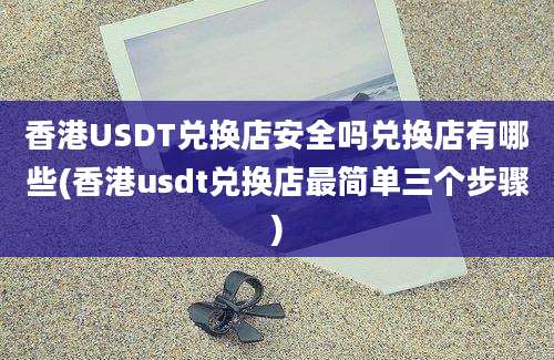 香港USDT兑换店安全吗兑换店有哪些(香港usdt兑换店最简单三个步骤)